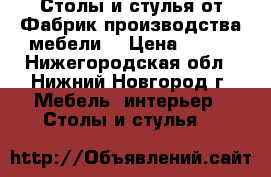 Столы и стулья от Фабрик производства мебели! › Цена ­ 190 - Нижегородская обл., Нижний Новгород г. Мебель, интерьер » Столы и стулья   